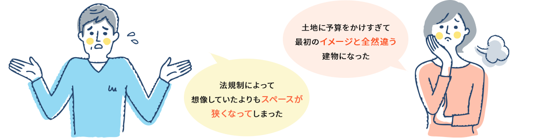 「法規制によって想像していたよりもスペースが狭くなってしまった」「土地に予算をかけすぎて最初のイメージと全然違う建物になった」