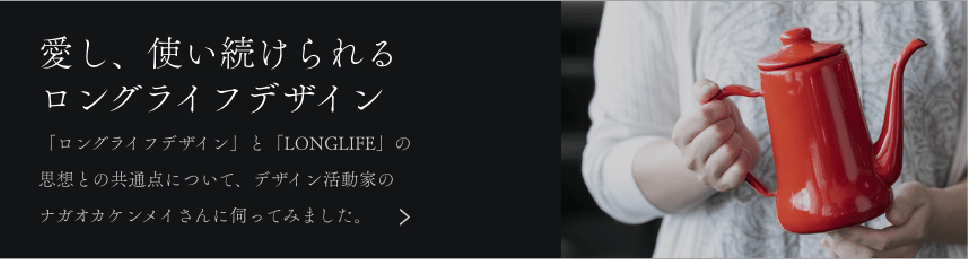 愛し、使い続けられるロングライフデザイン 「ロングライフデザイン」と「LONGLIFE」の思想との共通点について、デザイン活動家のナガオカケンメイさんに伺ってきました。