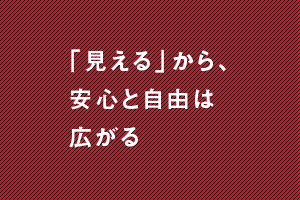 「見える」から、安心と自由は広がる