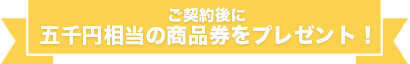 ご契約後に五千円相当の商品券をプレゼント!