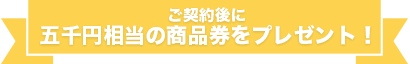 ご契約後に五千円相当の商品券をプレゼント！