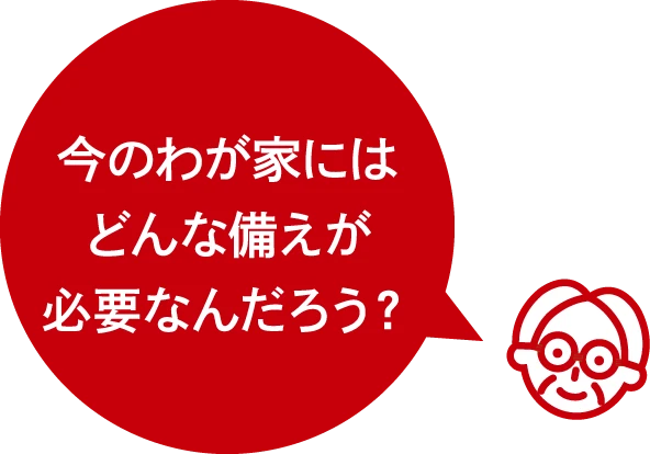 今のわが家にはどんな備えが必要なんだろう？