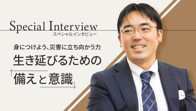 スペシャルインタビュー 身につけよう、災害に立ち向かう力 生き延びるための「備えと意識」