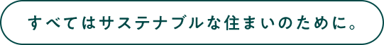 すべてはサステナブルな住まいのために。