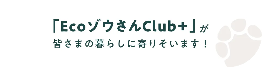 「EcoゾウさんClub+」が皆さまの暮らしに寄りそいます！