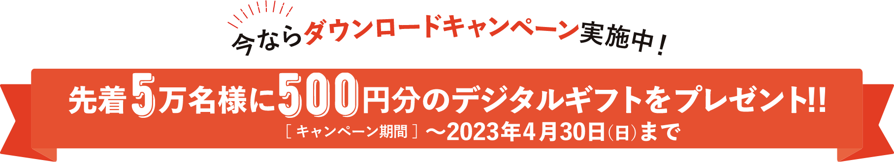 今ならダウンロードキャンペーン実施中！　先着5万名様に500円分のデジタルギフトをプレゼント！！【キャンペーン期間】～2023年4月30日（日）まで