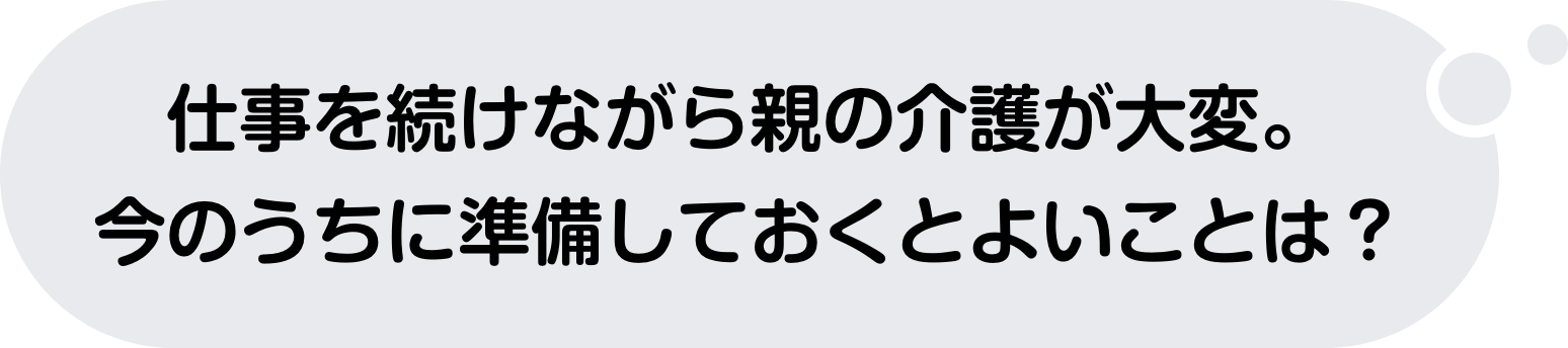 仕事を続けながら親の介護が大変。今のうちに準備しておくとよいことは？