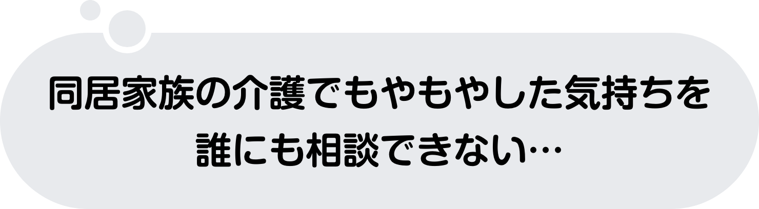 同居家族の介護でもやもやした気持ちを誰にも相談できない…