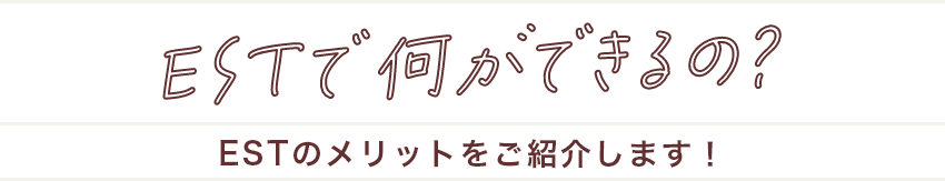 ESTで何ができるの？ESTのメリットをご紹介します！