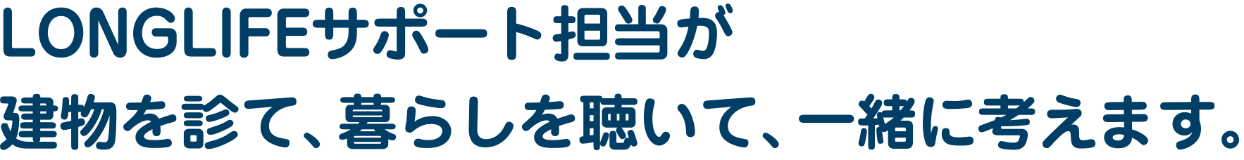 LONGLIFEサポート担当が建物を診て、暮らしを聴いて、一緒に考えます。