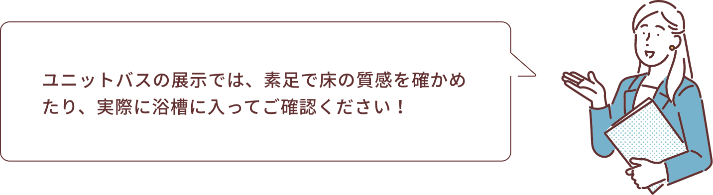 ユニットバスの展示では、素足で床の質感を確かめたり、実際に浴槽に入ってご確認ください！