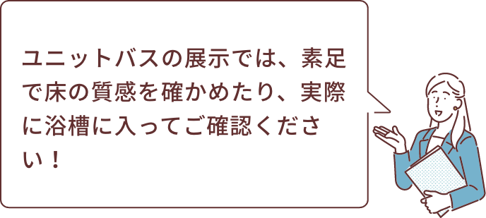 ユニットバスの展示では、素足で床の質感を確かめたり、実際に浴槽に入ってご確認ください！