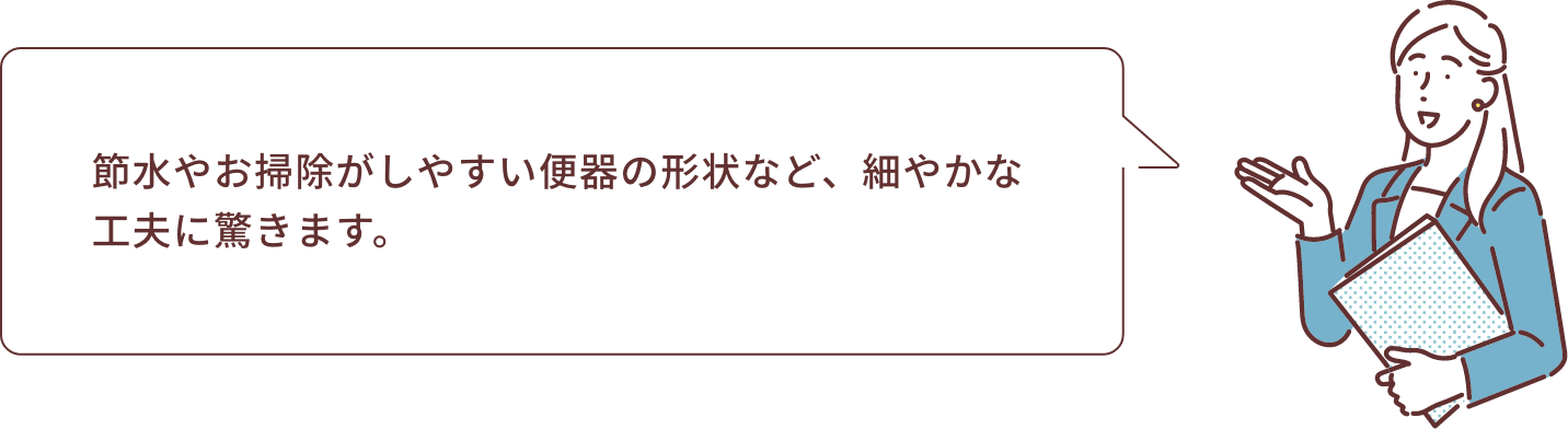 節水やお掃除がしやすい便器の形状など、細やかな工夫に驚きます。