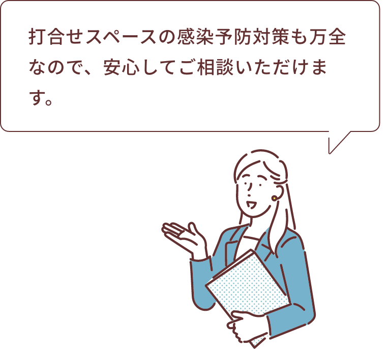 打合せスペースの感染予防対策も万全なので、安心してご相談いただけます。