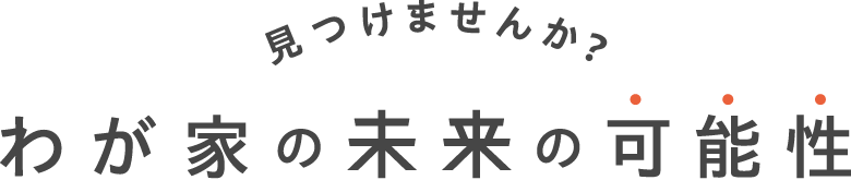 見つけませんか？わが家の未来の可能性。