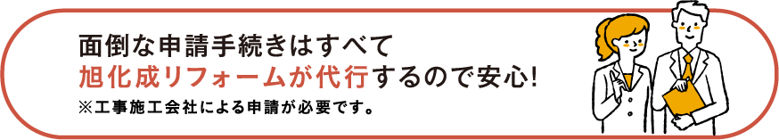 面倒な申請手続きはすべて旭化成リフォームが代行するので安心!※工事施工会社による申請が必要です。