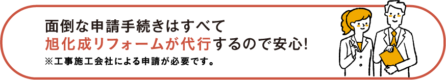 面倒な申請手続きはすべて旭化成リフォームが代行するので安心！※工事施工会社による申請が必要です。