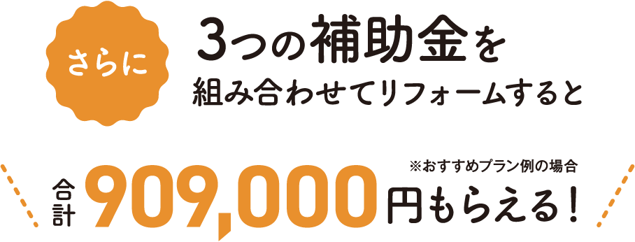 さらに3つの補助金を組み合わせてリフォームすると合計909,000円もらえる！※おすすめプラン例の場合