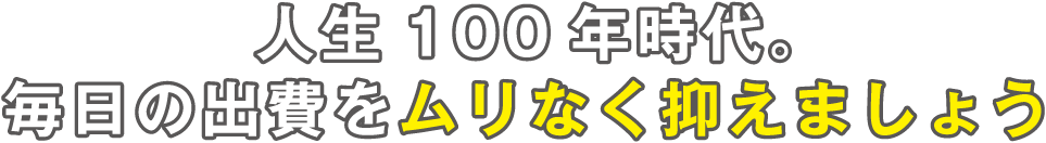 人生100年時代。毎日の出費をムリなく抑えましょう