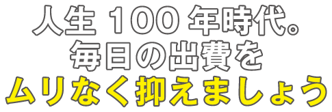 人生100年時代。毎日の出費をムリなく抑えましょう