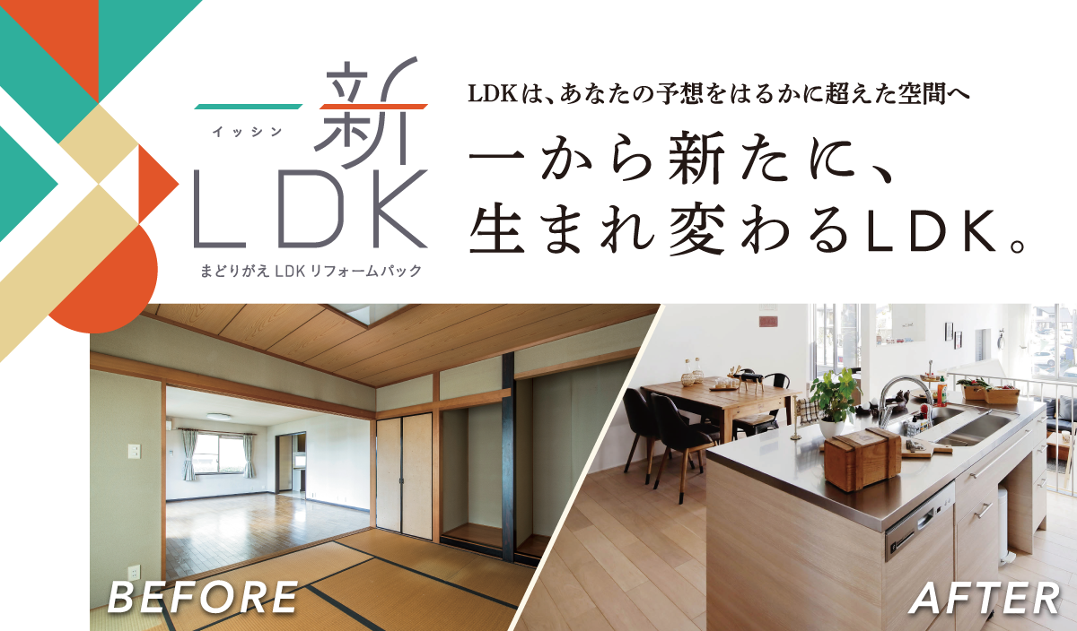 一新LDK　まどりがえLDKリフォームパック　LDKは、あなたの予想をはるかに超えた空間へ　一から新たに、生まれ変わるLDK。