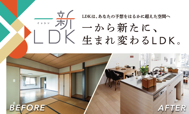 一新LDK　まどりがえLDKリフォームパック　LDKは、あなたの予想をはるかに超えた空間へ　一から新たに、生まれ変わるLDK。