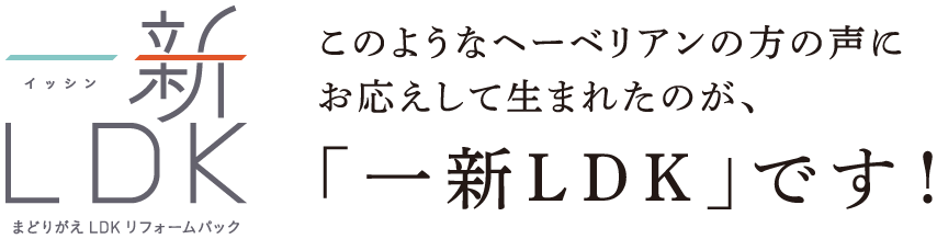 このようなヘーベリアンの方の声にお応えして生まれたのが、「一新LDK」です！