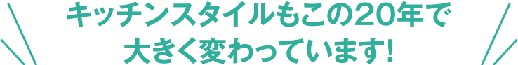 キッチンスタイルもこの10年で大きく変わっています！