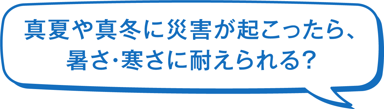 真夏や真冬に災害がおこったら、暑さ・寒さに耐えられる？