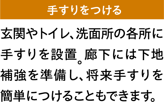 玄関やトイレ、洗面所の各所に手すりを設置。廊下には下地補強を準備し、将来手すりを簡単につけることもできます。