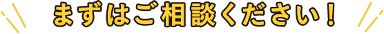 まずはご相談ください！