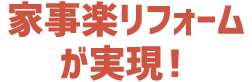 家事楽リフォームが実現！