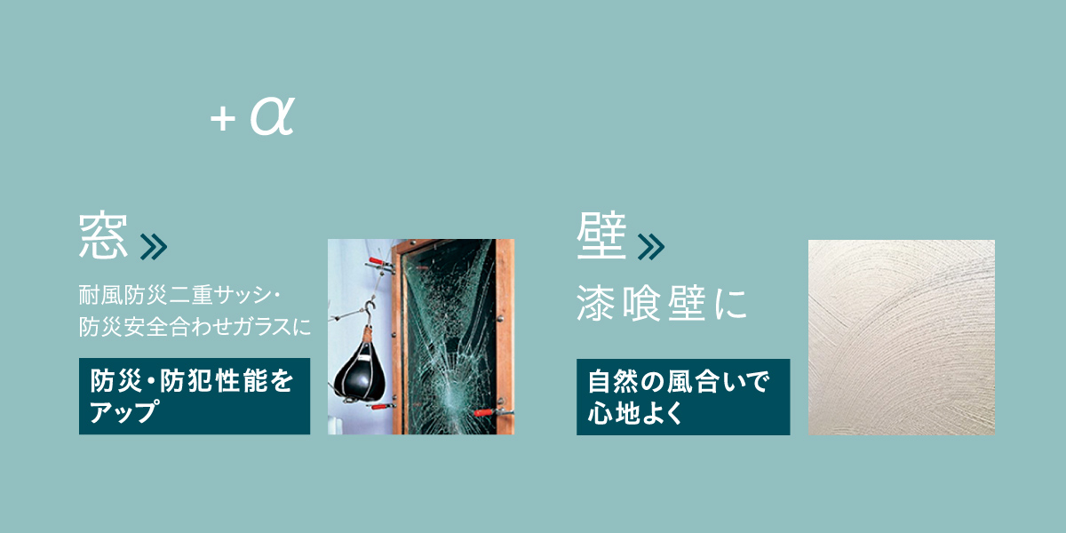 「＋α」- 窓》耐風防災二重サッシ・防災安全合わせガラスに - 壁》漆喰壁に
