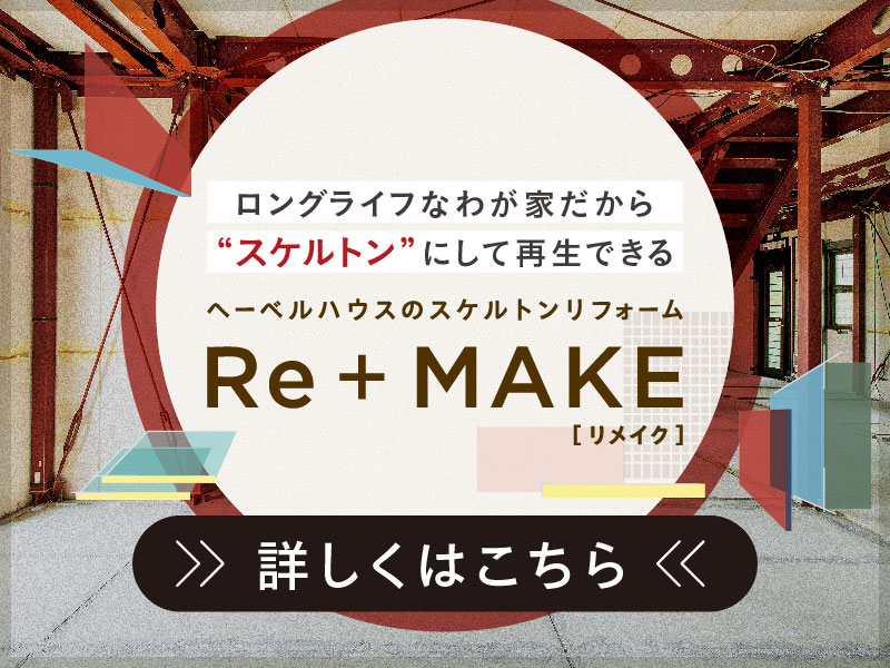 ヘーベルハウスのスケルトンリフォーム「Re+MAKE(リメイク)」