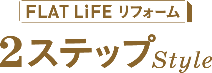FLAT LiFE リフォーム「2ステップ Style」