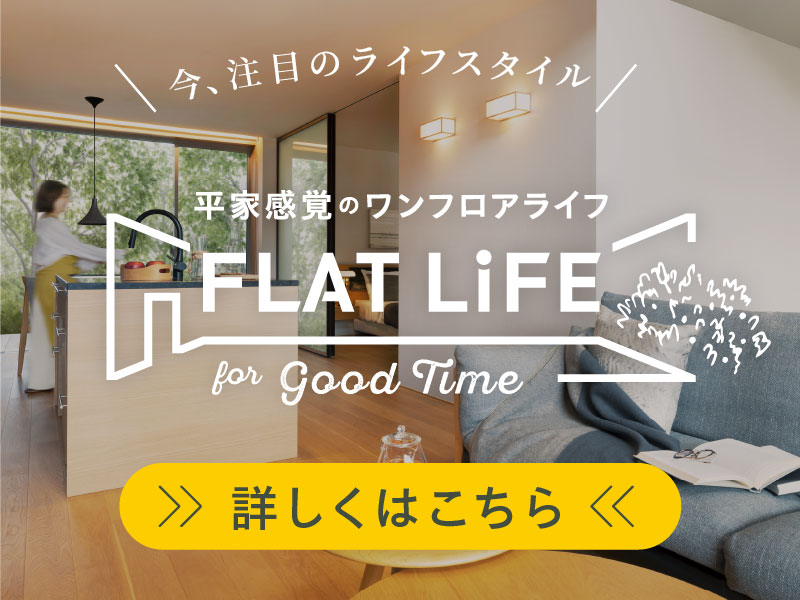 平家感覚のワンフロアライフ「FLAT LiFE」for Good Time