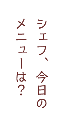 シェフ、今日のメニューは？