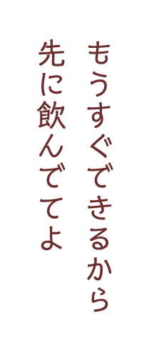 もうすぐできるから先に飲んでてよ