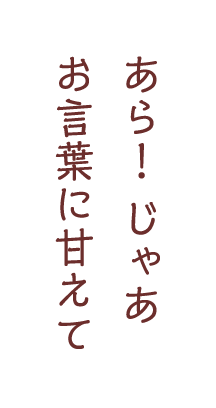 あら！じゃあお言葉に甘えて