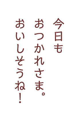 今日もおつかれさま。おいしそうね！