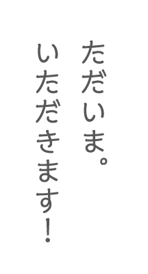 ただいま。いただきます！