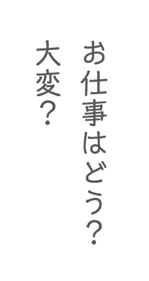 お仕事はどう？大変？