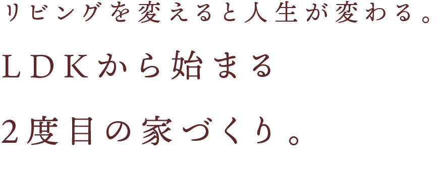 リビングを変えると人生が変わる。LDKから始まる2度目の家づくり。