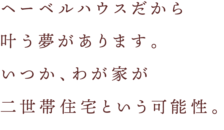ヘーベルハウスだから叶う夢があります。いつか、わが家が二世帯住宅という可能性。