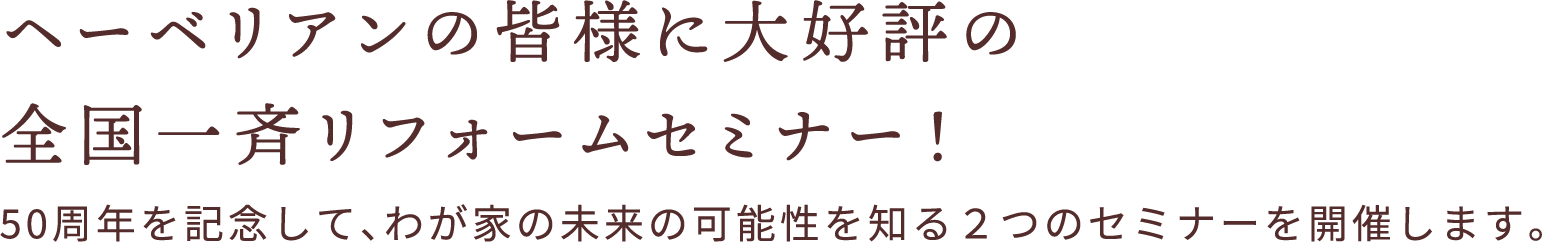 ヘーベリアンの皆様に大好評の全国一斉リフォームセミナー！50周年を記念して、わが家の未来の可能性を知る２つのセミナーを開催します。
