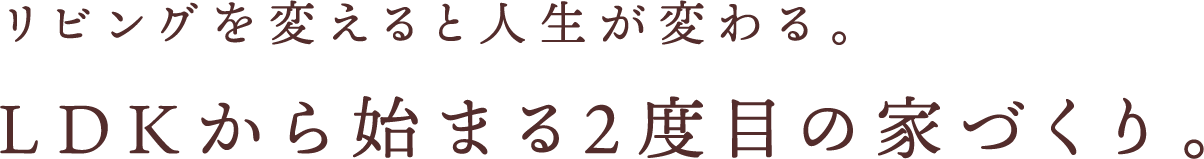 リビングを変えると人生が変わる。LDKから始まる2度目の家づくり。