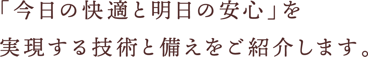 「今日の快適と明日の安心」を実現する技術と備えをご紹介します。