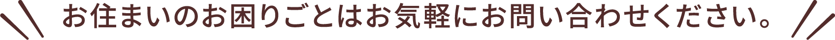 お住まいのお困りごとはお気軽にお問い合わせください。