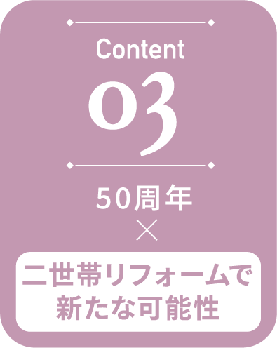 03 二世帯リフォームで	新たな可能性