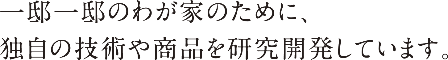 一邸一邸のわが家のために、独自の技術や商品を研究開発しています。
